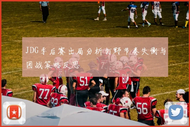 JDG季后赛出局分析打野节奏失衡与团战策略反思
