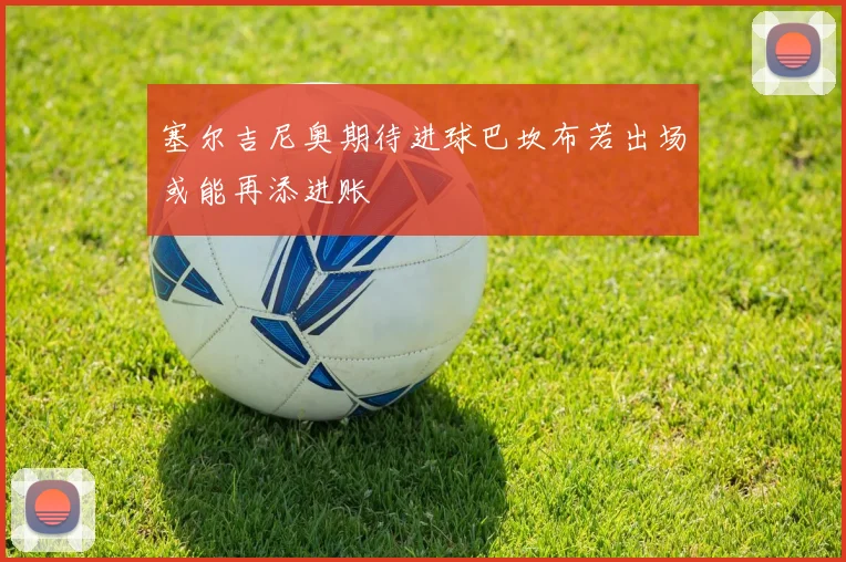塞尔吉尼奥期待进球巴坎布若出场或能再添进账