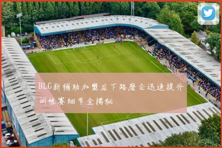 BLG新辅助加盟后下路磨合迅速提升训练赛细节全揭秘