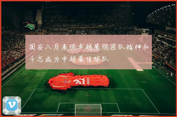 国安八月表现卓越展现团队精神和斗志成为中超最佳球队