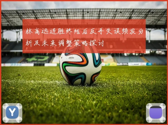 林高远连胜终结后反手失误频发分析及未来调整策略探讨